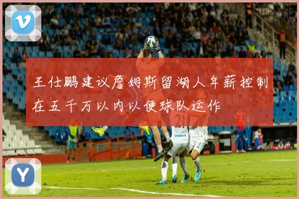 王仕鹏建议詹姆斯留湖人年薪控制在五千万以内以便球队运作