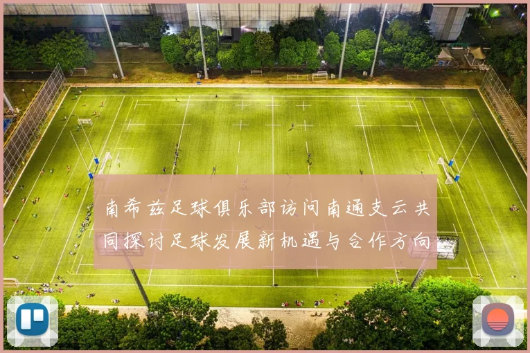 南希兹足球俱乐部访问南通支云共同探讨足球发展新机遇与合作方向
