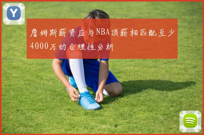 詹姆斯薪资应与NBA顶薪相匹配至少4000万的合理性分析