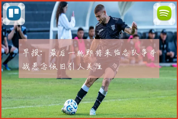早报：最后一轮即将来临各队争夺战悬念依旧引人关注