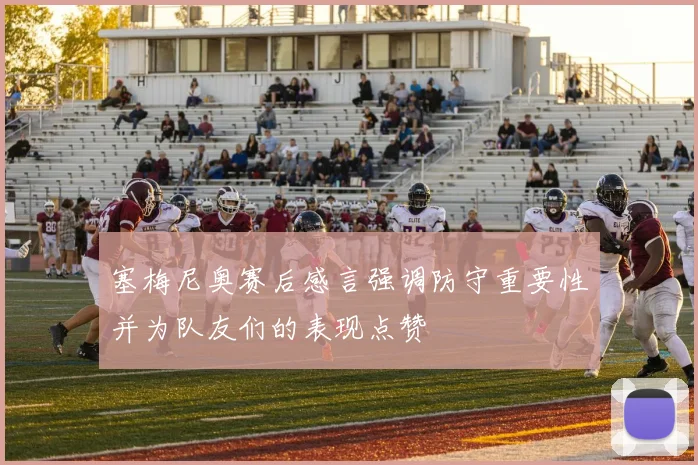 塞梅尼奥赛后感言强调防守重要性并为队友们的表现点赞