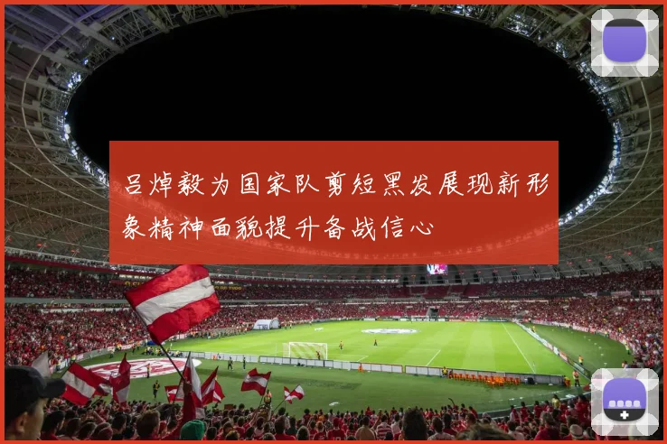 吕焯毅为国家队剪短黑发展现新形象精神面貌提升备战信心