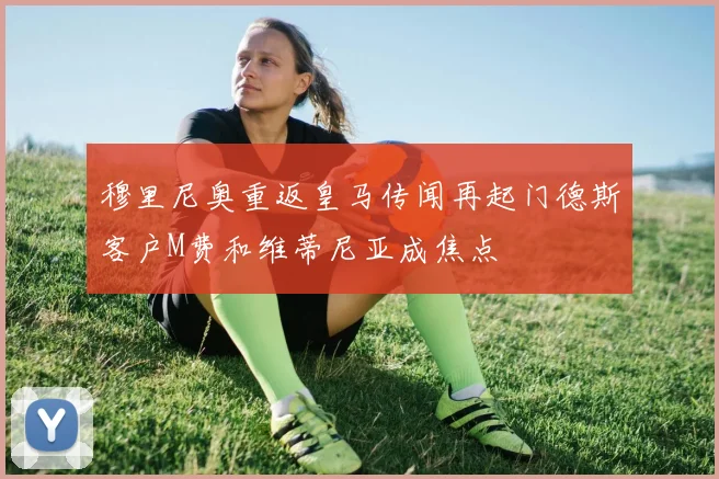 穆里尼奥重返皇马传闻再起门德斯客户M费和维蒂尼亚成焦点