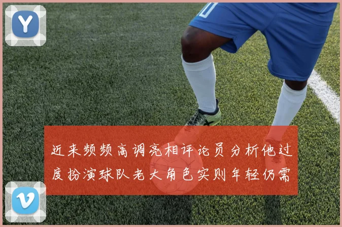 近来频频高调亮相评论员分析他过度扮演球队老大角色实则年轻仍需成长