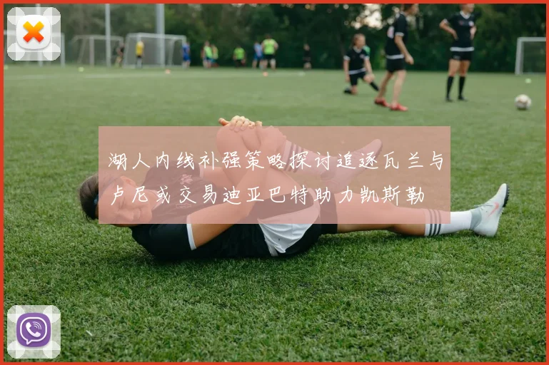 湖人内线补强策略探讨追逐瓦兰与卢尼或交易迪亚巴特助力凯斯勒