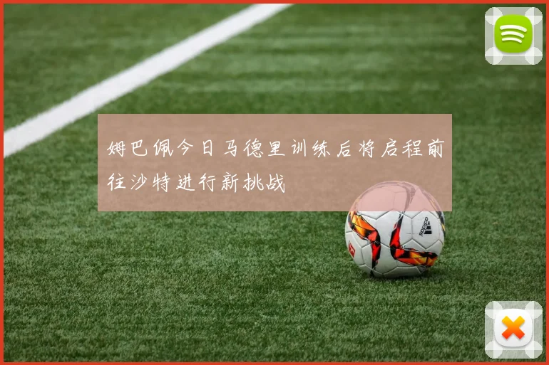 姆巴佩今日马德里训练后将启程前往沙特进行新挑战