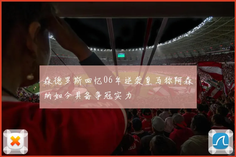 森德罗斯回忆06年逆袭皇马称阿森纳如今具备争冠实力