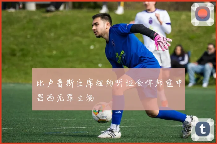 比卢普斯出席纽约听证会律师重申昌西无罪立场