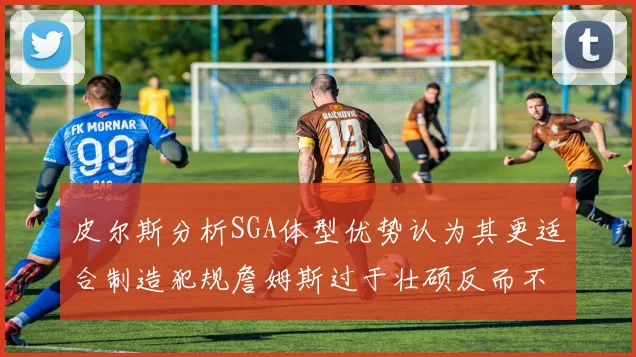 皮尔斯分析SGA体型优势认为其更适合制造犯规詹姆斯过于壮硕反而不利