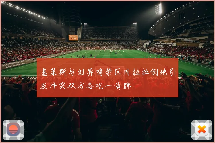 基莱斯与刘弈鸣禁区内拉扯倒地引发冲突双方各吃一黄牌