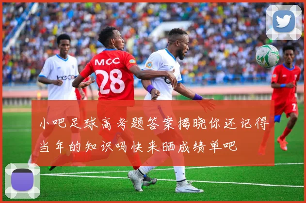 小吧足球高考题答案揭晓你还记得当年的知识吗快来晒成绩单吧
