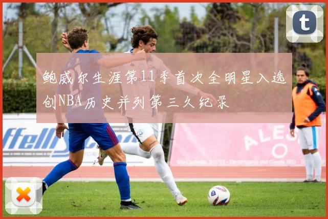 鲍威尔生涯第11季首次全明星入选创NBA历史并列第三久纪录