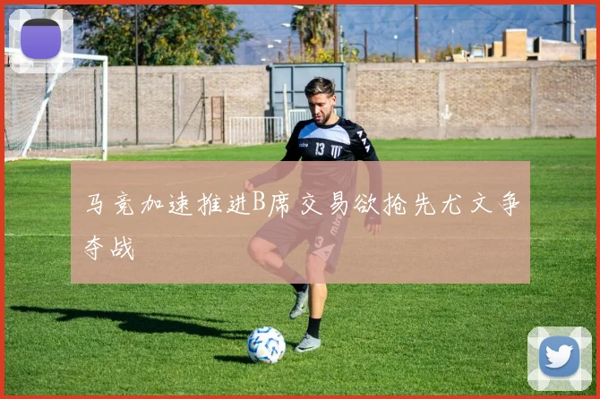 马竞加速推进B席交易欲抢先尤文争夺战