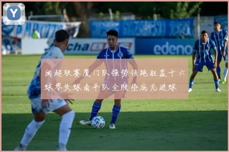 闽超联赛厦门队强势领跑狂轰十六球零失球南平队全败垫底无进球