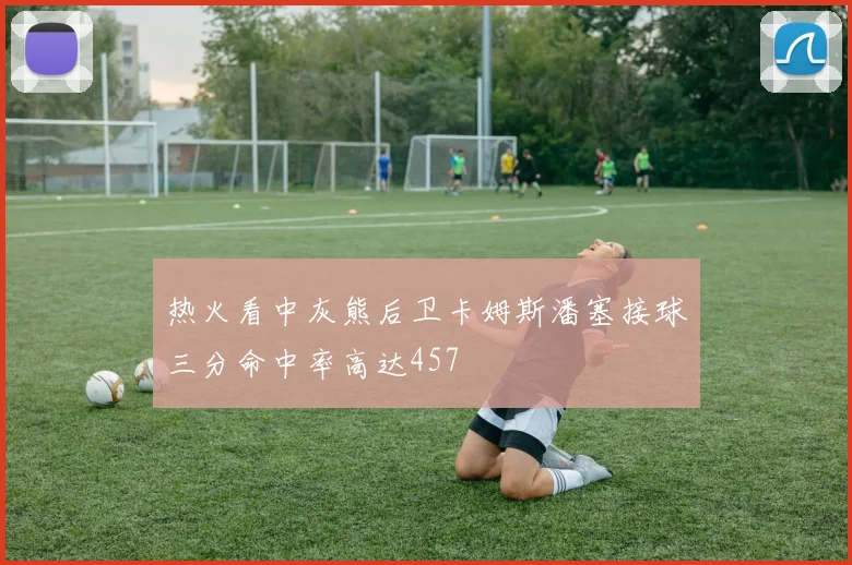 热火看中灰熊后卫卡姆斯潘塞接球三分命中率高达457