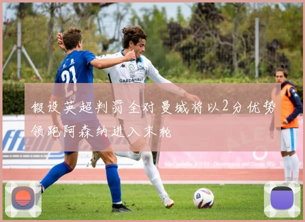 假设英超判罚全对曼城将以2分优势领跑阿森纳进入末轮