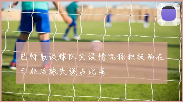 巴特勒谈球队失误情况称积极面在于非活球失误占比高
