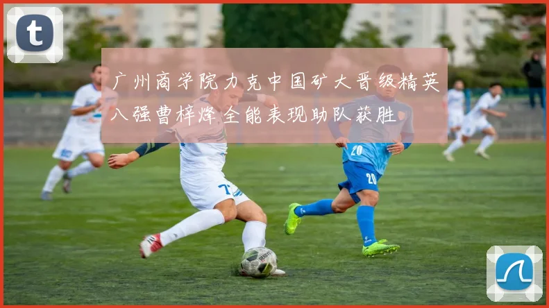 广州商学院力克中国矿大晋级精英八强曹梓烽全能表现助队获胜