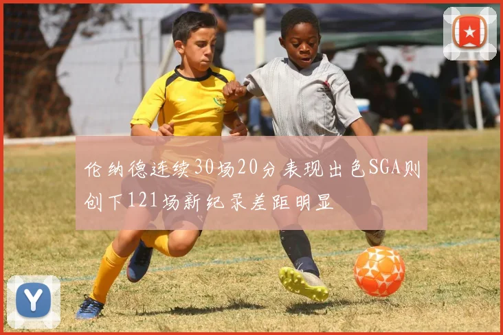 伦纳德连续30场20分表现出色SGA则创下121场新纪录差距明显