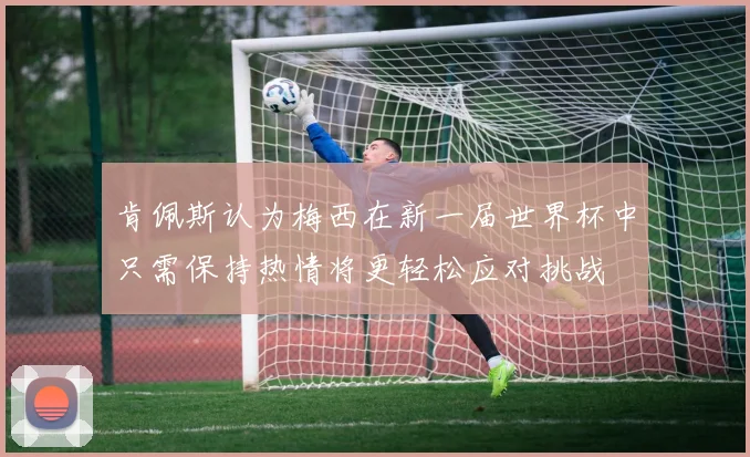 肯佩斯认为梅西在新一届世界杯中只需保持热情将更轻松应对挑战