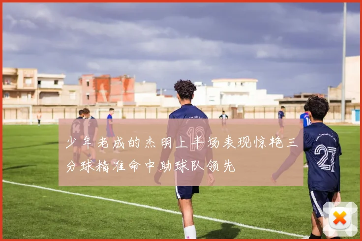 少年老成的杰明上半场表现惊艳三分球精准命中助球队领先