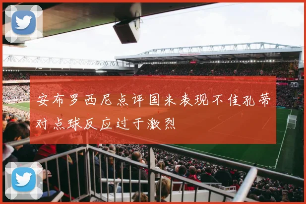 安布罗西尼点评国米表现不佳孔蒂对点球反应过于激烈